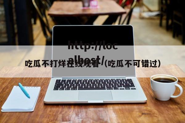 吃瓜不打烊在线观看(吃瓜不可错过)