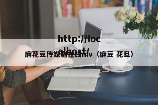 麻花豆传媒剧在线mv(麻豆 花旦)